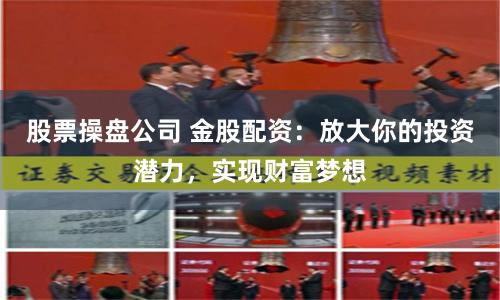 股票操盘公司 金股配资：放大你的投资潜力，实现财富梦想