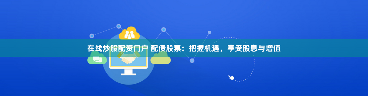 在线炒股配资门户 配债股票：把握机遇，享受股息与增值