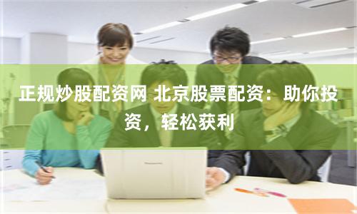 正规炒股配资网 北京股票配资：助你投资，轻松获利