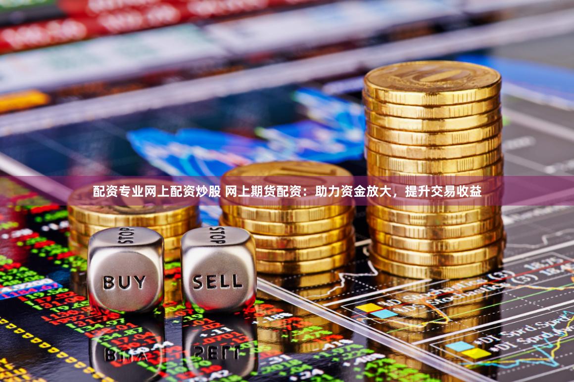 配资专业网上配资炒股 网上期货配资：助力资金放大，提升交易收益