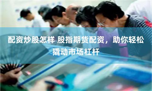 配资炒股怎样 股指期货配资，助你轻松撬动市场杠杆