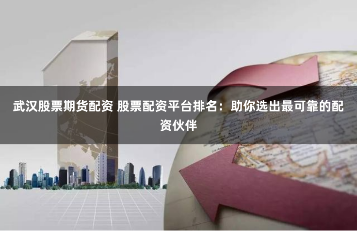 武汉股票期货配资 股票配资平台排名：助你选出最可靠的配资伙伴