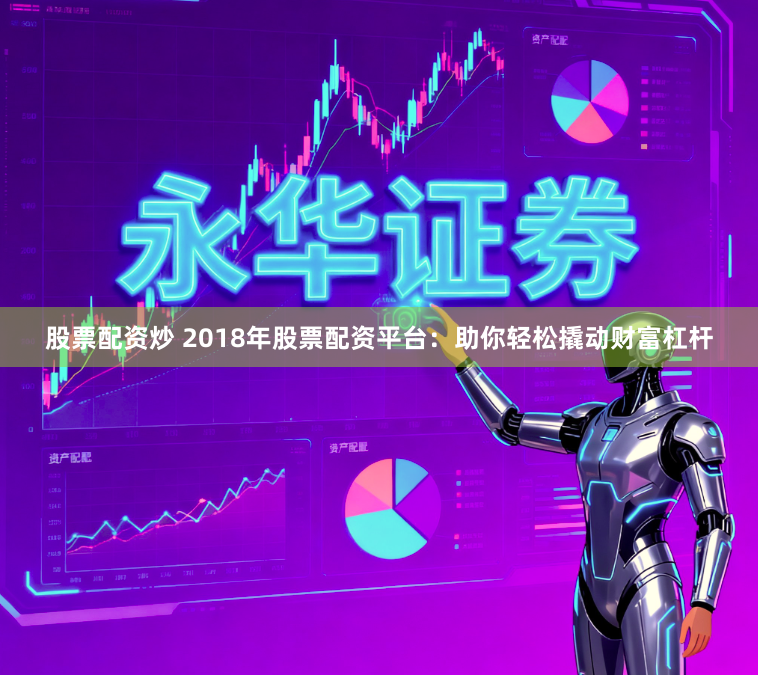 股票配资炒 2018年股票配资平台：助你轻松撬动财富杠杆