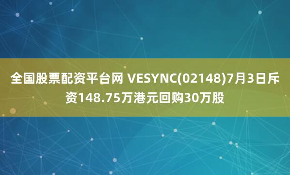 全国股票配资平台网 VESYNC(02148)7月3日斥资148.75万港元回购30万股