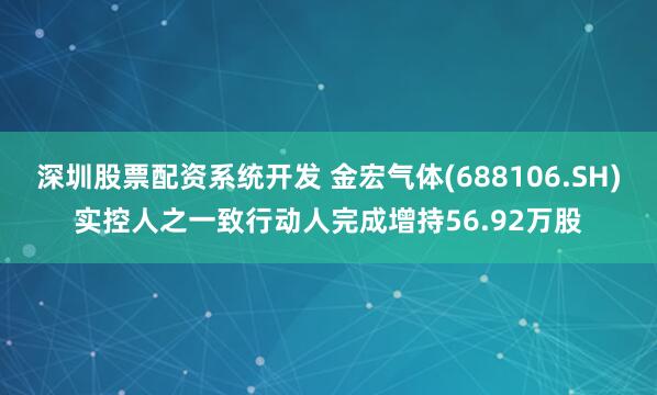 深圳股票配资系统开发 金宏气体(688106.SH)实控人之一致行动人完成增持56.92万股