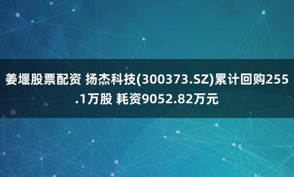 姜堰股票配资 扬杰科技(300373.SZ)累计回购255.1万股 耗资9052.82万元