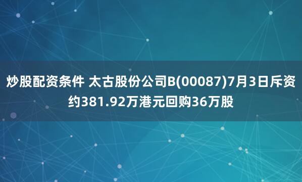 炒股配资条件 太古股份公司B(00087)7月3日斥资约381.92万港元回购36万股