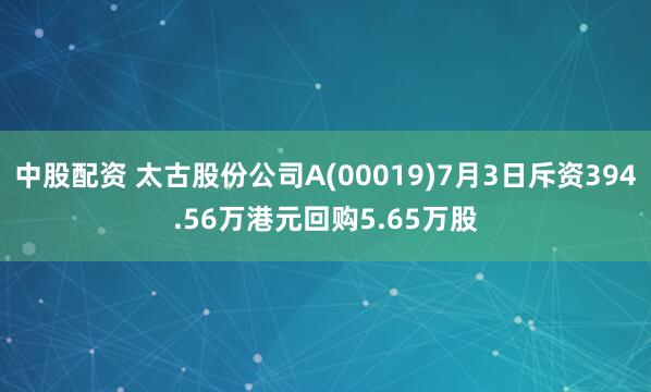中股配资 太古股份公司A(00019)7月3日斥资394.56万港元回购5.65万股