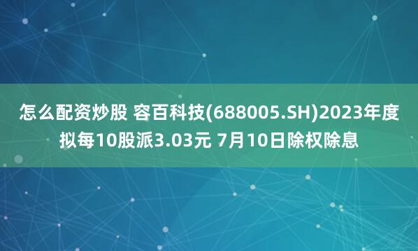 怎么配资炒股 容百科技(688005.SH)2023年度拟每10股派3.03元 7月10日除权除息