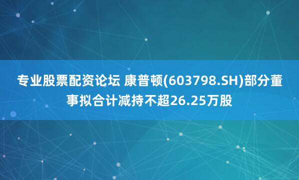 专业股票配资论坛 康普顿(603798.SH)部分董事拟合计减持不超26.25万股