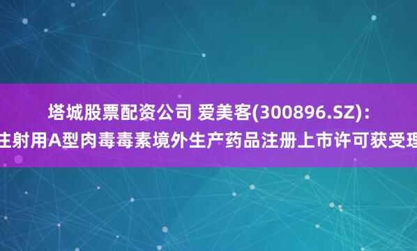 塔城股票配资公司 爱美客(300896.SZ)：注射用A型肉毒毒素境外生产药品注册上市许可获受理
