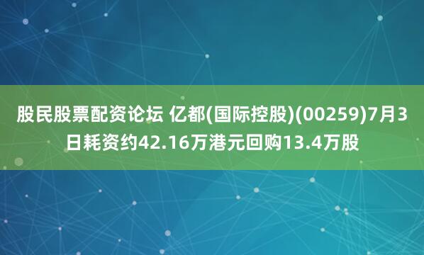 股民股票配资论坛 亿都(国际控股)(00259)7月3日耗资约42.16万港元回购13.4万股