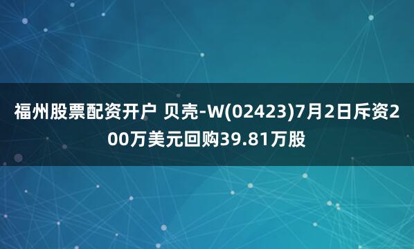福州股票配资开户 贝壳-W(02423)7月2日斥资200万美元回购39.81万股