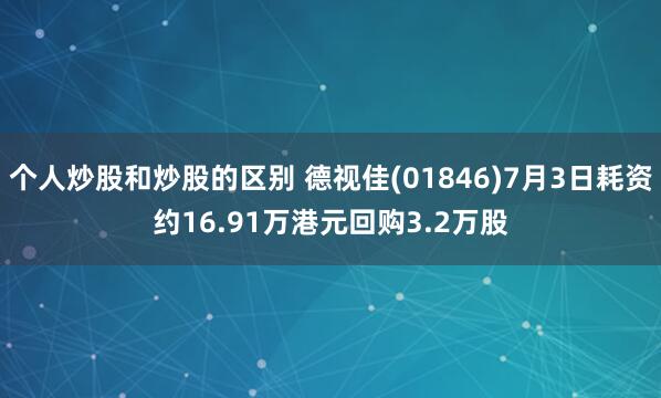 个人炒股和炒股的区别 德视佳(01846)7月3日耗资约16.91万港元回购3.2万股
