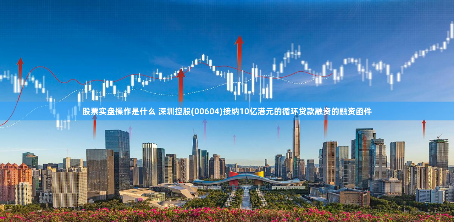 股票实盘操作是什么 深圳控股(00604)接纳10亿港元的循环贷款融资的融资函件