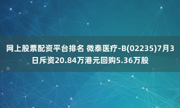 网上股票配资平台排名 微泰医疗-B(02235)7月3日斥资20.84万港元回购5.36万股