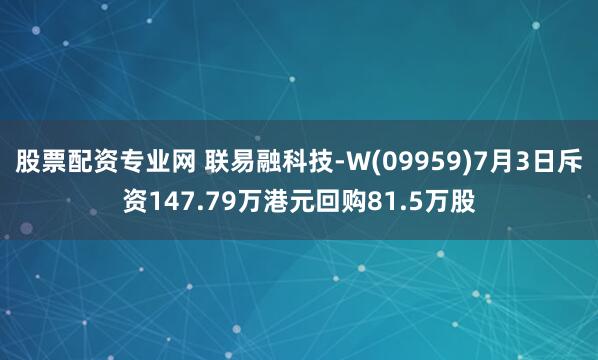 股票配资专业网 联易融科技-W(09959)7月3日斥资147.79万港元回购81.5万股