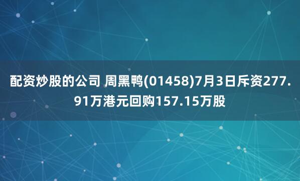 配资炒股的公司 周黑鸭(01458)7月3日斥资277.91万港元回购157.15万股