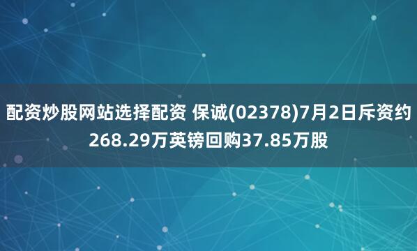 配资炒股网站选择配资 保诚(02378)7月2日斥资约268.29万英镑回购37.85万股