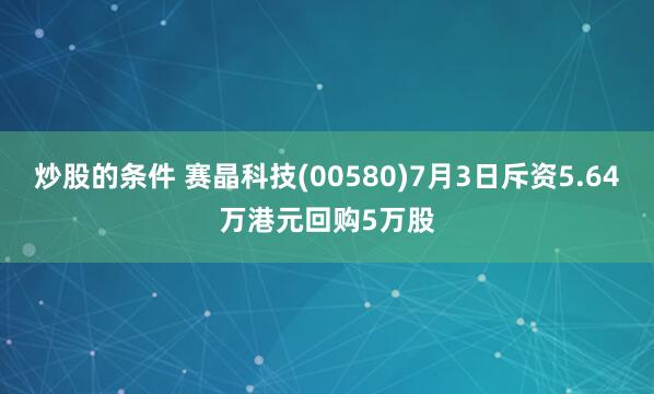 炒股的条件 赛晶科技(00580)7月3日斥资5.64万港元回购5万股