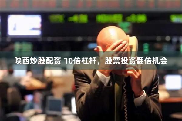 陕西炒股配资 10倍杠杆，股票投资翻倍机会